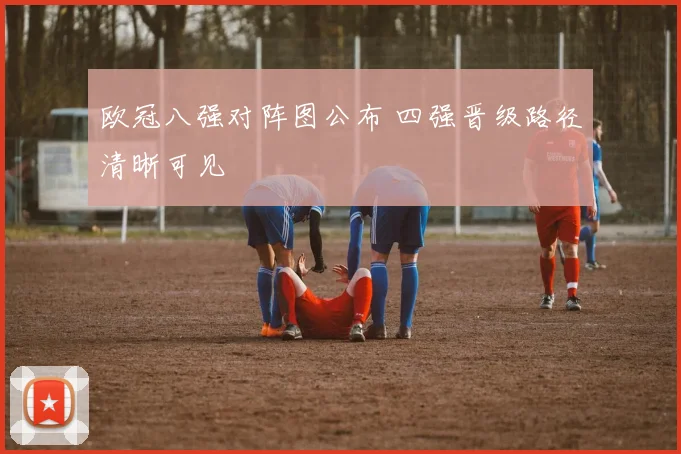 欧冠八强对阵图公布 四强晋级路径清晰可见