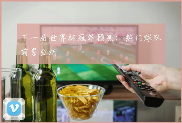 下一届世界杯冠军预测：热门球队前景分析