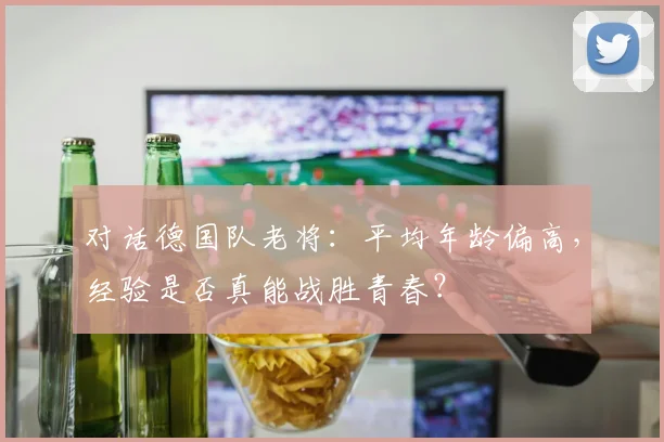 对话德国队老将：平均年龄偏高，经验是否真能战胜青春？